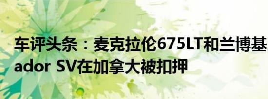 车评头条：麦克拉伦675LT和兰博基尼Aventador SV在加拿大被扣押