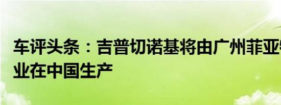 车评头条：吉普切诺基将由广州菲亚特合资企业在中国生产