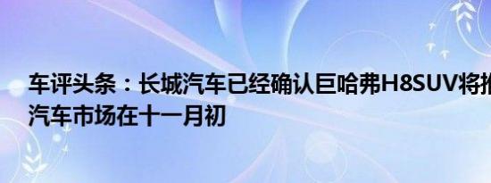 车评头条：长城汽车已经确认巨哈弗H8SUV将推出的中国汽车市场在十一月初