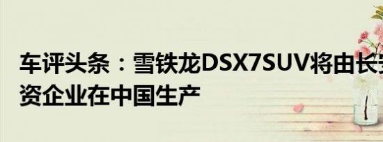 车评头条：雪铁龙DSX7SUV将由长安PSA合资企业在中国生产