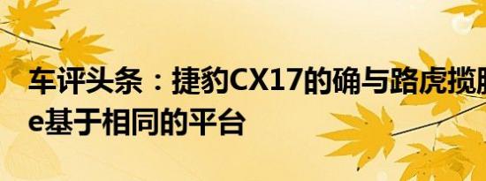 车评头条：捷豹CX17的确与路虎揽胜Evoque基于相同的平台