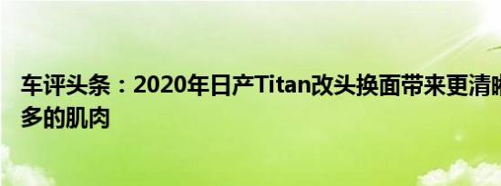 车评头条：2020年日产Titan改头换面带来更清晰的外观 更多的肌肉