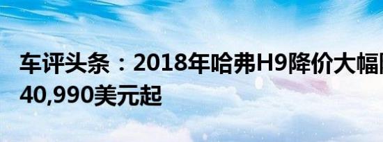 车评头条：2018年哈弗H9降价大幅降价售价40,990美元起