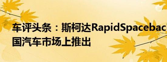 车评头条：斯柯达RapidSpaceback将在中国汽车市场上推出