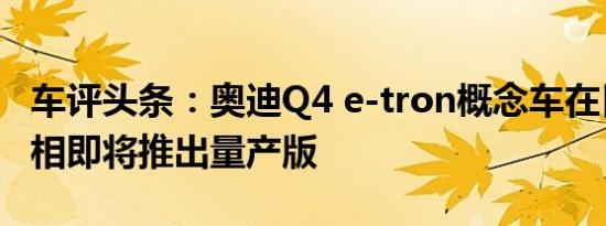 车评头条：奥迪Q4 e-tron概念车在日内瓦亮相即将推出量产版