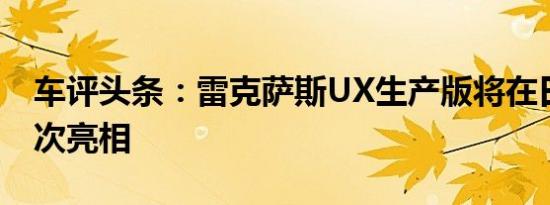 车评头条：雷克萨斯UX生产版将在日内瓦首次亮相