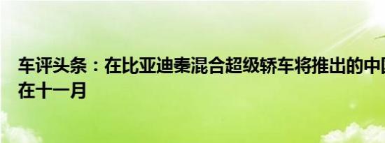 车评头条：在比亚迪秦混合超级轿车将推出的中国汽车市场在十一月