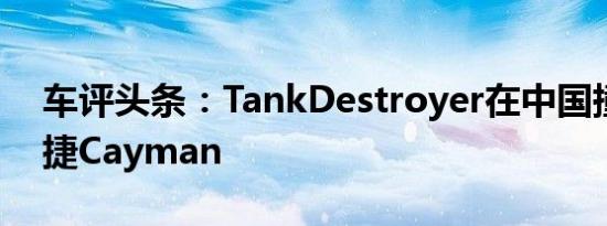 车评头条：TankDestroyer在中国撞上保时捷Cayman