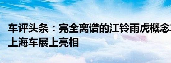 车评头条：完全离谱的江铃雨虎概念车已经在上海车展上亮相