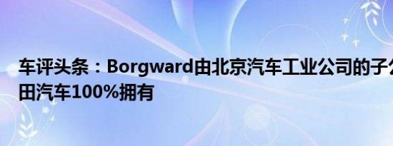 车评头条：Borgward由北京汽车工业公司的子公司中国福田汽车100%拥有