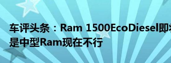 车评头条：Ram 1500EcoDiesel即将推出但是中型Ram现在不行