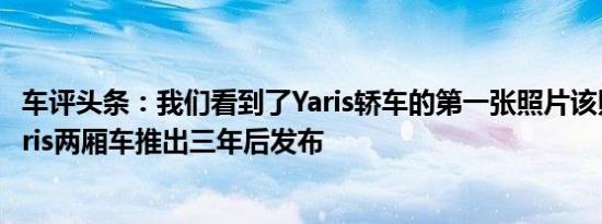 车评头条：我们看到了Yaris轿车的第一张照片该照片定于Yaris两厢车推出三年后发布