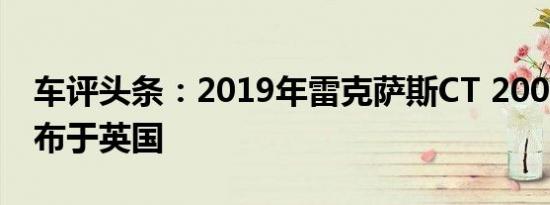 车评头条：2019年雷克萨斯CT 200h更新公布于英国