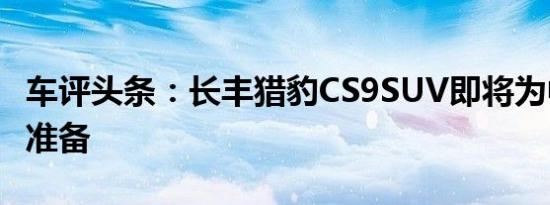 车评头条：长丰猎豹CS9SUV即将为中国做好准备