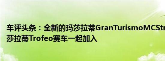 车评头条：全新的玛莎拉蒂GranTurismoMCStradale与玛莎拉蒂Trofeo赛车一起加入