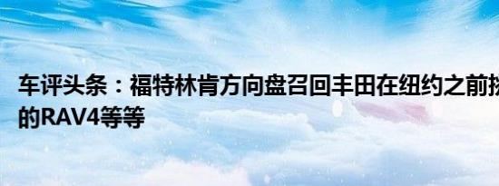 车评头条：福特林肯方向盘召回丰田在纽约之前挑逗2019年的RAV4等等