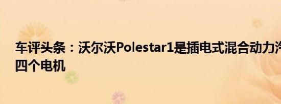 车评头条：沃尔沃Polestar1是插电式混合动力汽车它具有四个电机