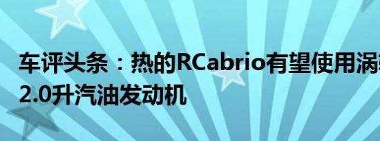 车评头条：热的RCabrio有望使用涡轮增压的2.0升汽油发动机