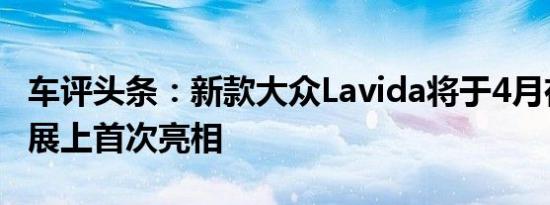 车评头条：新款大众Lavida将于4月在北京车展上首次亮相