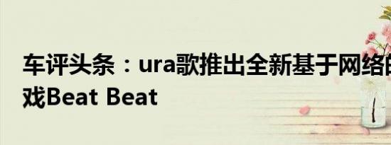 车评头条：ura歌推出全新基于网络的驾驶游戏Beat Beat