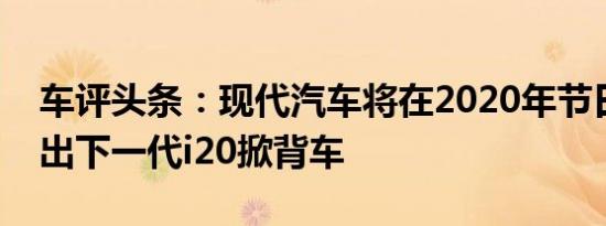 车评头条：现代汽车将在2020年节日期间推出下一代i20掀背车