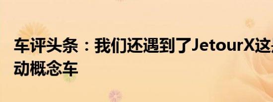 车评头条：我们还遇到了JetourX这是一款电动概念车