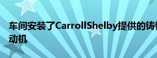 车间安装了CarrollShelby提供的铸铁缸体发动机