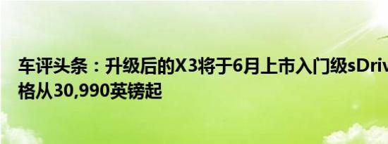 车评头条：升级后的X3将于6月上市入门级sDrive18d的价格从30,990英镑起