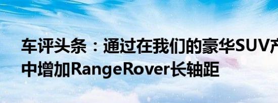 车评头条：通过在我们的豪华SUV产品组合中增加RangeRover长轴距