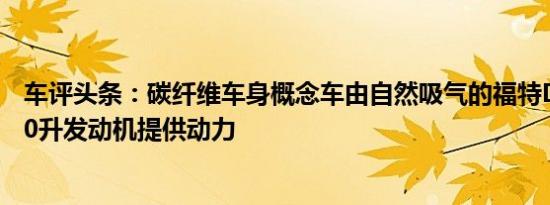 车评头条：碳纤维车身概念车由自然吸气的福特Duratec 2.0升发动机提供动力