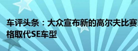 车评头条：大众宣布新的高尔夫比赛以更多规格取代SE车型