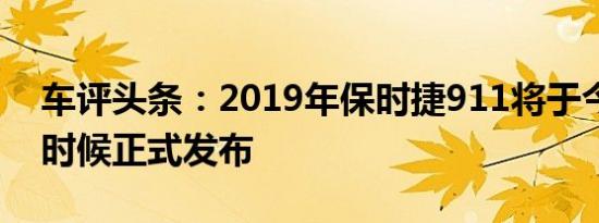 车评头条：2019年保时捷911将于今年晚些时候正式发布