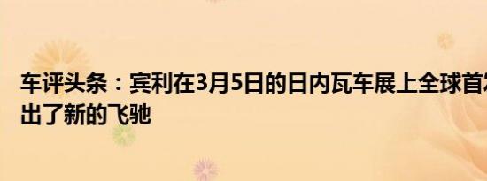 车评头条：宾利在3月5日的日内瓦车展上全球首发之前就推出了新的飞驰