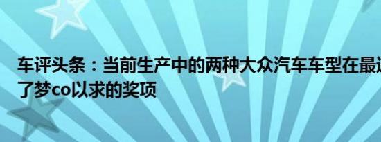 车评头条：当前生产中的两种大众汽车车型在最近已经获得了梦co以求的奖项