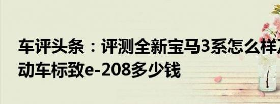 车评头条：评测全新宝马3系怎么样及Q萌电动车标致e-208多少钱