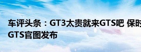 车评头条：GT3太贵就来GTS吧 保时捷911  GTS官图发布