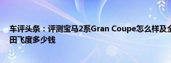 车评头条：评测宝马2系Gran Coupe怎么样及全新一代本田飞度多少钱