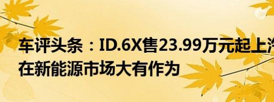 车评头条：ID.6X售23.99万元起上汽大众欲在新能源市场大有作为