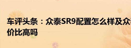 车评头条：众泰SR9配置怎么样及众泰SR9性价比高吗