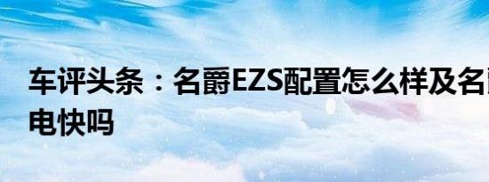 车评头条：名爵EZS配置怎么样及名爵EZS充电快吗