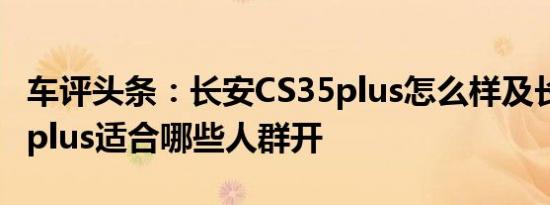 车评头条：长安CS35plus怎么样及长安CS35plus适合哪些人群开