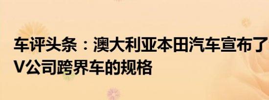 车评头条：澳大利亚本田汽车宣布了全新HR-V公司跨界车的规格