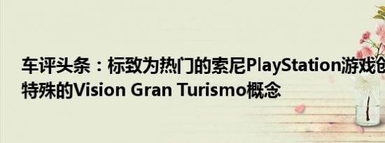 车评头条：标致为热门的索尼PlayStation游戏创造了一种特殊的Vision Gran Turismo概念