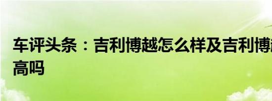 车评头条：吉利博越怎么样及吉利博越性价比高吗