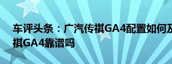 车评头条：广汽传祺GA4配置如何及广汽传祺GA4靠谱吗