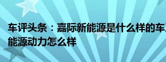 车评头条：嘉际新能源是什么样的车及嘉际新能源动力怎么样