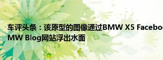 车评头条：该原型的图像通过BMW X5 Facebook页面和BMW Blog网站浮出水面