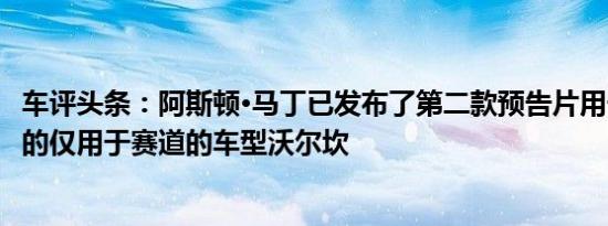 车评头条：阿斯顿·马丁已发布了第二款预告片用于即将推出的仅用于赛道的车型沃尔坎