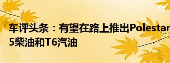 车评头条：有望在路上推出Polestar版本的D5柴油和T6汽油