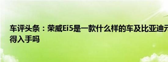 车评头条：荣威Ei5是一款什么样的车及比亚迪元新能源值得入手吗